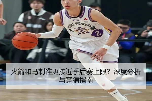 火箭和马刺谁更接近季后赛上限？深度分析与竞猜指南