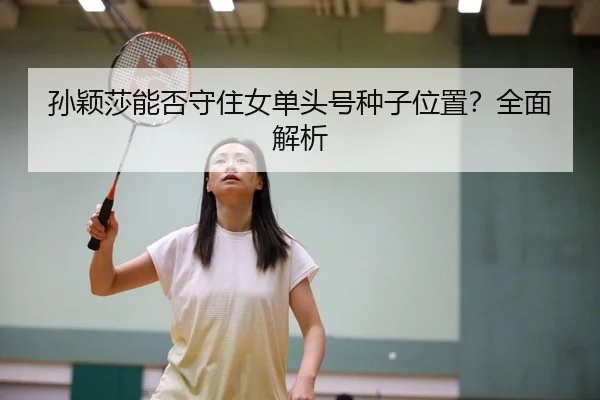 孙颖莎能否守住女单头号种子位置？全面解析