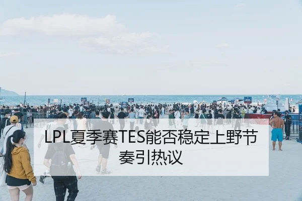 LPL夏季赛TES能否稳定上野节奏引热议