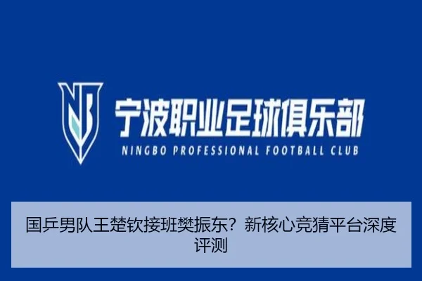 国乒男队王楚钦接班樊振东？新核心竞猜平台深度评测