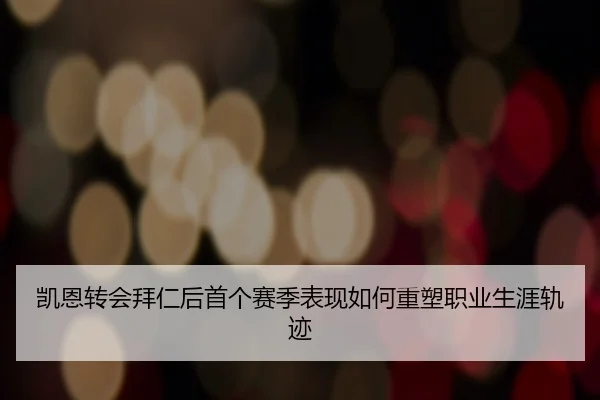 凯恩转会拜仁后首个赛季表现如何重塑职业生涯轨迹