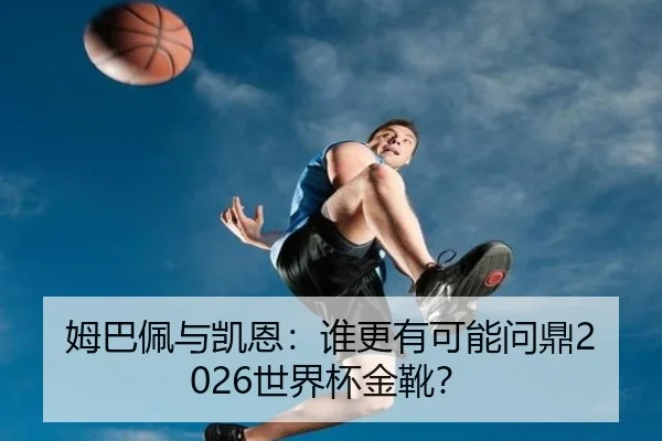姆巴佩与凯恩：谁更有可能问鼎2026世界杯金靴？