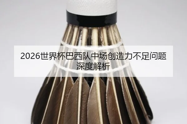 2026世界杯巴西队中场创造力不足问题深度解析