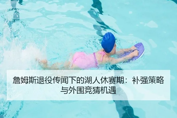 詹姆斯退役传闻下的湖人休赛期：补强策略与外围竞猜机遇